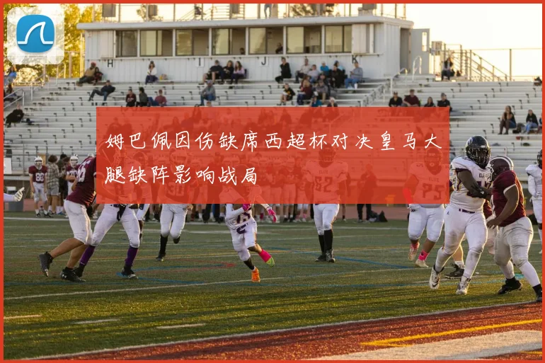 姆巴佩因伤缺席西超杯对决皇马大腿缺阵影响战局