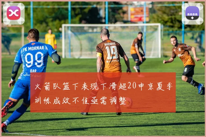 火箭队篮下表现下滑超20申京夏季训练成效不佳亟需调整