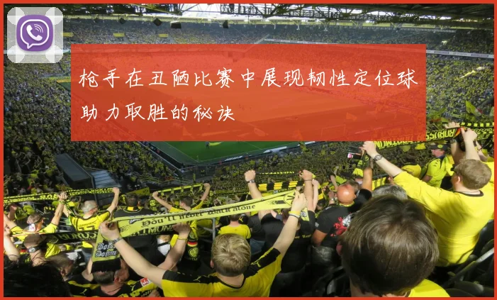 枪手在丑陋比赛中展现韧性定位球助力取胜的秘诀