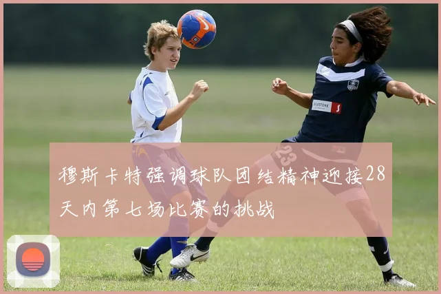穆斯卡特强调球队团结精神迎接28天内第七场比赛的挑战