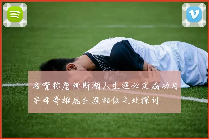 名嘴称詹姆斯湖人生涯必定成功与字母哥雄鹿生涯相似之处探讨