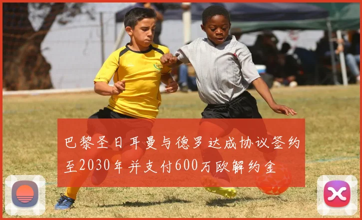 巴黎圣日耳曼与德罗达成协议签约至2030年并支付600万欧解约金