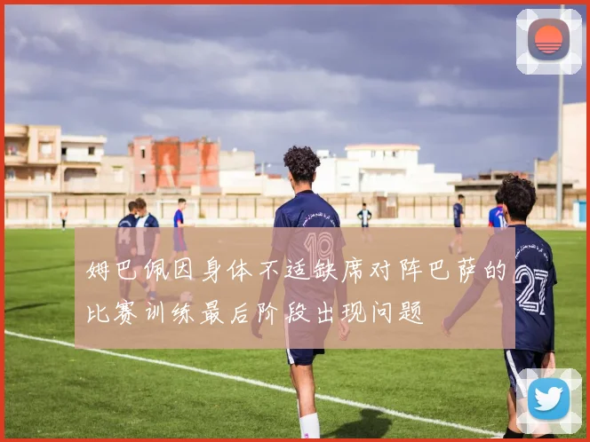 姆巴佩因身体不适缺席对阵巴萨的比赛训练最后阶段出现问题
