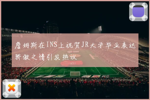 詹姆斯在INS上祝贺JR大学毕业表达骄傲之情引发热议