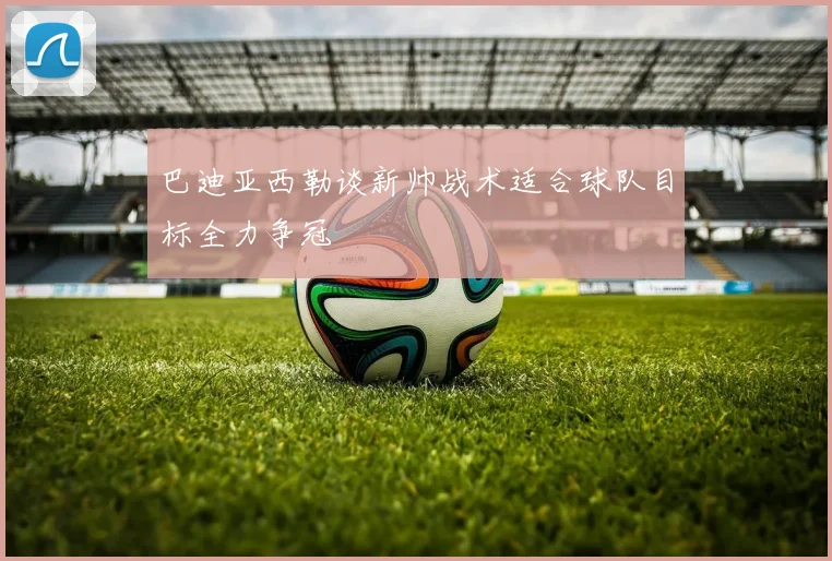巴迪亚西勒谈新帅战术适合球队目标全力争冠