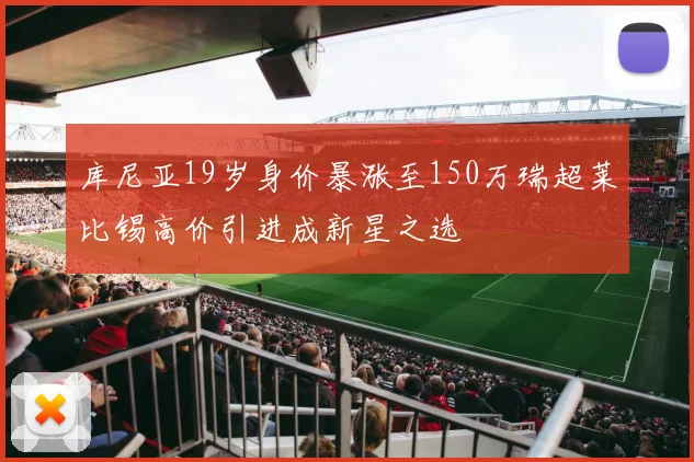 库尼亚19岁身价暴涨至150万瑞超莱比锡高价引进成新星之选