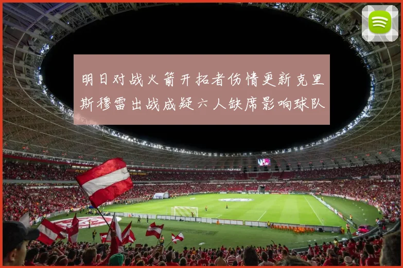 明日对战火箭开拓者伤情更新克里斯穆雷出战成疑六人缺席影响球队实力