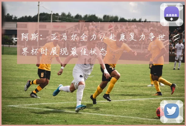 阿斯：亚马尔全力以赴康复力争世界杯时展现最佳状态