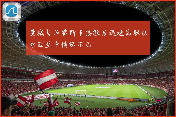 曼城与马雷斯卡接触后迅速离职切尔西至今愤怒不已