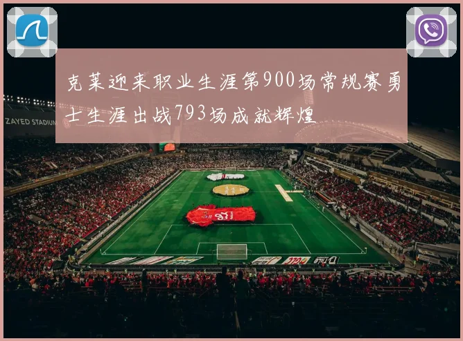 克莱迎来职业生涯第900场常规赛勇士生涯出战793场成就辉煌