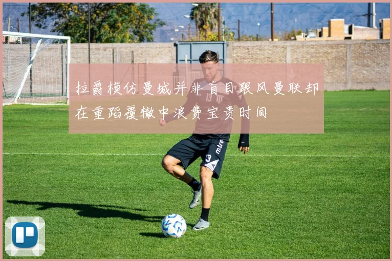 拉爵模仿曼城并非盲目跟风曼联却在重蹈覆辙中浪费宝贵时间