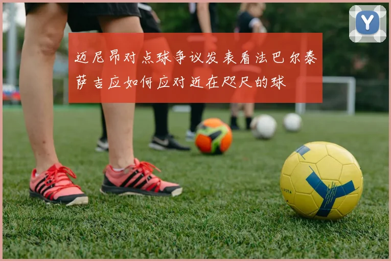 迈尼昂对点球争议发表看法巴尔泰萨吉应如何应对近在咫尺的球