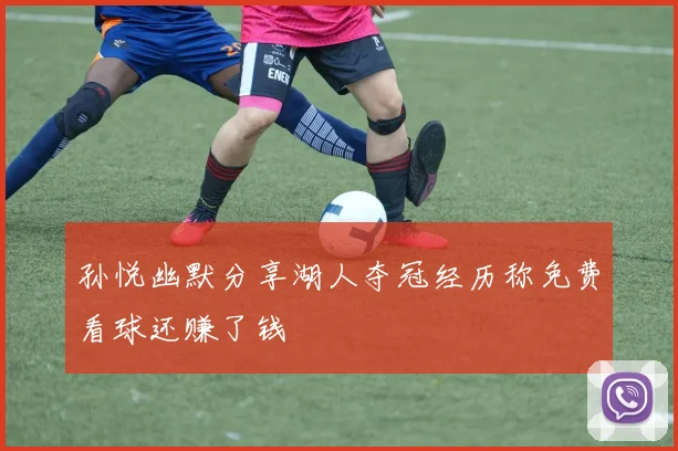 孙悦幽默分享湖人夺冠经历称免费看球还赚了钱