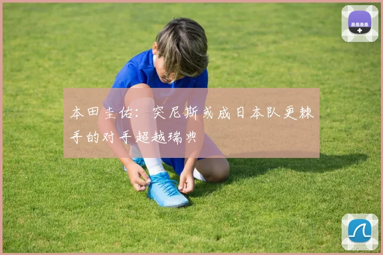 本田圭佑：突尼斯或成日本队更棘手的对手超越瑞典