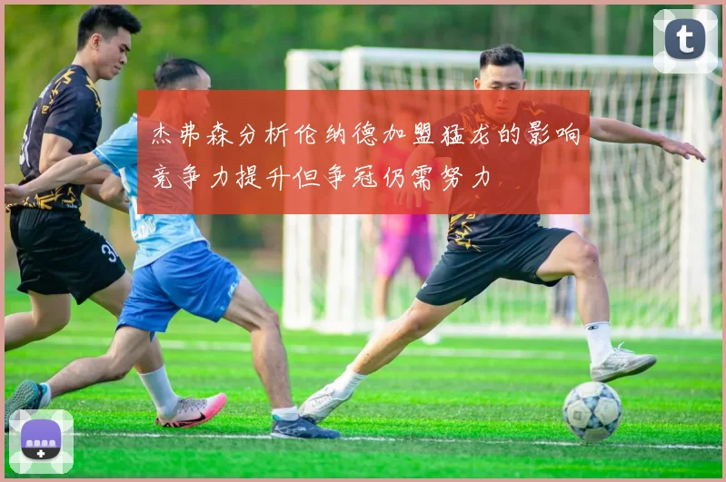 杰弗森分析伦纳德加盟猛龙的影响竞争力提升但争冠仍需努力