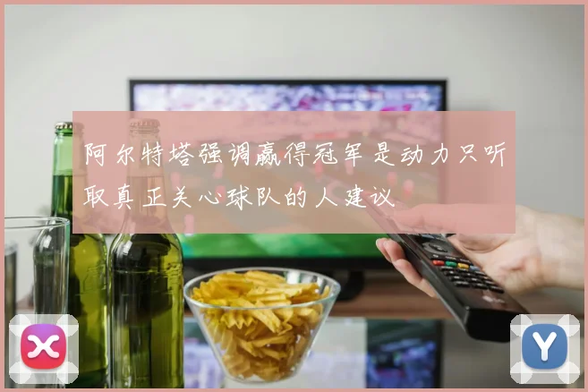 阿尔特塔强调赢得冠军是动力只听取真正关心球队的人建议