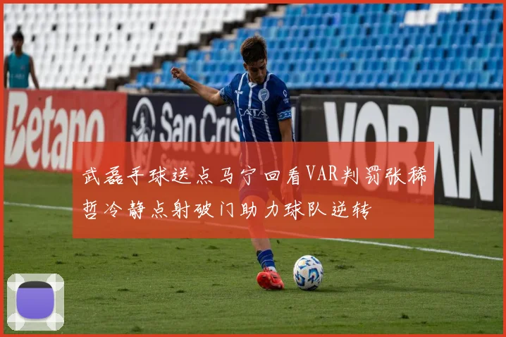 武磊手球送点马宁回看VAR判罚张稀哲冷静点射破门助力球队逆转