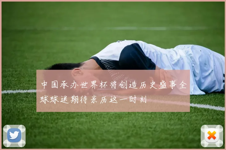 中国承办世界杯将创造历史盛事全球球迷期待亲历这一时刻