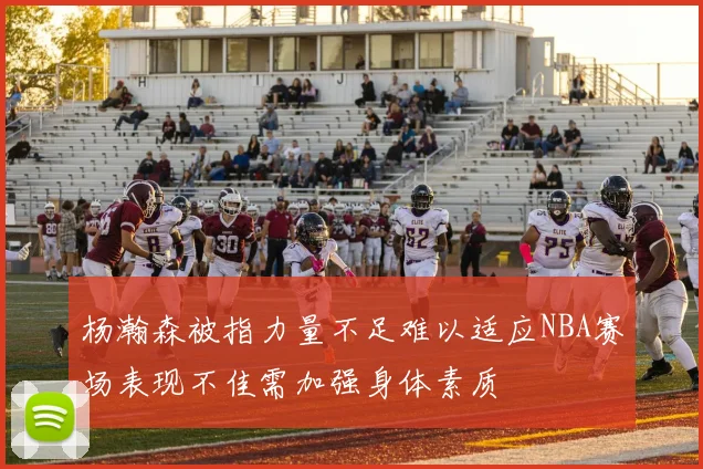 杨瀚森被指力量不足难以适应NBA赛场表现不佳需加强身体素质