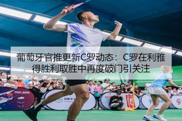 葡萄牙官推更新C罗动态：C罗在利雅得胜利取胜中再度破门引关注